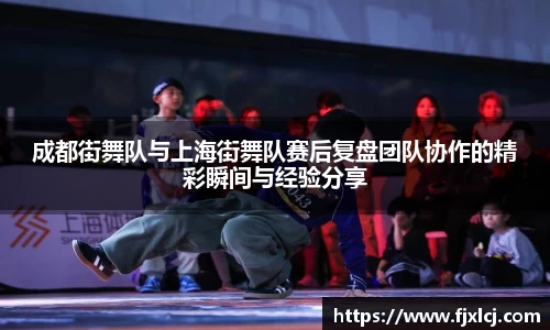 成都街舞队与上海街舞队赛后复盘团队协作的精彩瞬间与经验分享