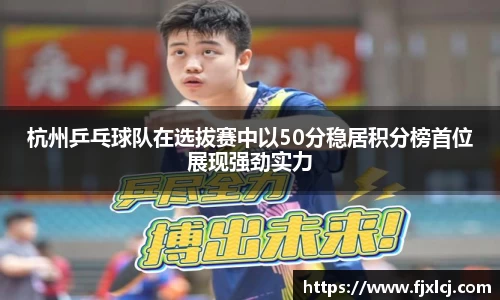 杭州乒乓球队在选拔赛中以50分稳居积分榜首位展现强劲实力